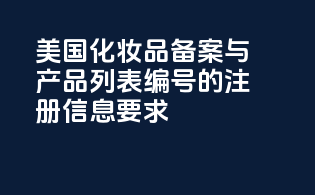美国化妆品备案与产品列表编号的注册信息要求