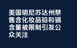 美国明尼苏达州：禁售含PFAS化妆品，铅和镉含量被限制，引发公众关注