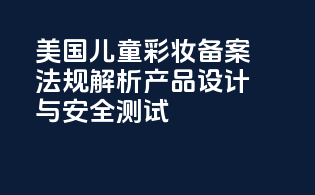 美国儿童彩妆备案法规解析：产品设计与安全测试