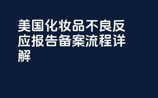 美国化妆品不良反应报告备案流程详解