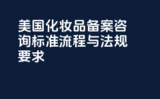 美国化妆品备案咨询：标准流程与法规要求