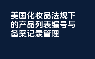 美国化妆品法规下的产品列表编号与备案记录管理
