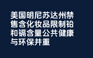 美国明尼苏达州：禁售含PFAS化妆品，限制铅和镉含量，公共健康与环保并重