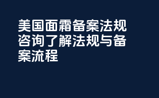 美国面霜备案法规咨询：了解法规与备案流程