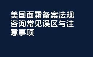 美国面霜备案法规咨询：常见误区与注意事项
