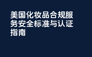美国化妆品合规服务：安全标准与认证指南