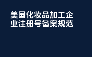 美国化妆品加工企业注册号备案规范