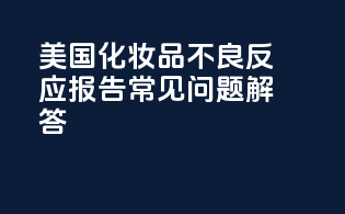 美国化妆品不良反应报告常见问题解答