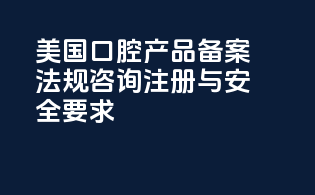 美国口腔产品备案法规咨询：注册与安全要求