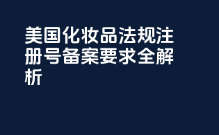 美国化妆品法规注册号备案要求全解析