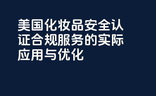 美国化妆品安全认证：合规服务的实际应用与优化