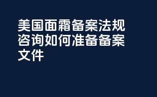 美国面霜备案法规咨询：如何准备备案文件