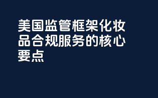 美国FDA监管框架：化妆品合规服务的核心要点