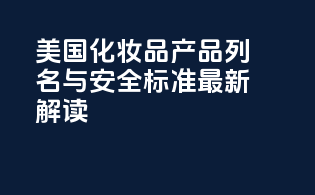 美国FDAMoCRA：化妆品产品列名与安全标准最新解读