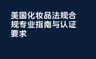 美国化妆品法规合规：专业指南与认证要求