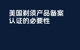 美国剃须产品备案认证的必要性