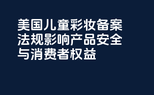 美国儿童彩妆备案法规影响：产品安全与消费者权益
