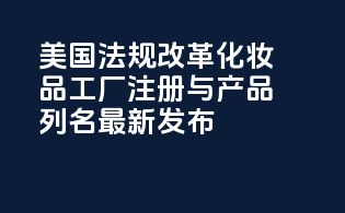 美国FDAMoCRA法规改革：化妆品工厂注册与产品列名最新发布