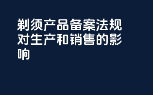 剃须产品备案法规对生产和销售的影响