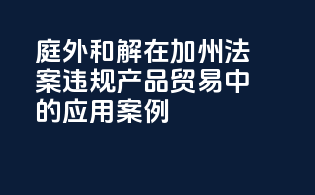 庭外和解在《加州法案》违规产品贸易中的应用案例