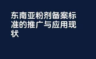 东南亚粉剂备案标准的推广与应用现状