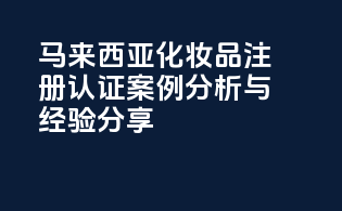 马来西亚化妆品注册认证案例分析与经验分享