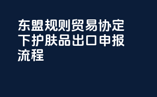 东盟规则贸易协定（AEOI）下护肤品出口申报流程