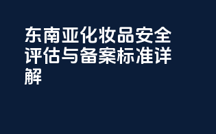 东南亚化妆品安全评估与备案标准详解