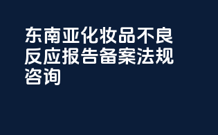 东南亚化妆品不良反应报告备案法规咨询