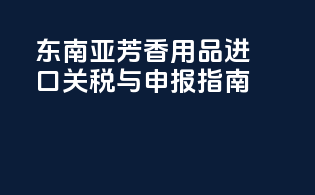 东南亚芳香用品进口关税与申报指南