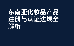 东南亚化妆品产品注册与认证法规全解析