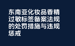 东南亚化妆品香精过敏标签备案法规的处罚措施与违规惩戒