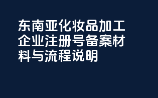 东南亚化妆品加工企业注册号备案材料与流程说明