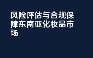 风险评估与合规保障：东南亚化妆品市场