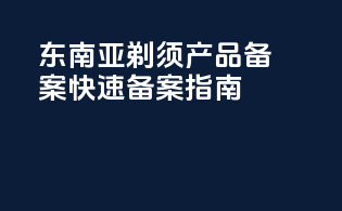东南亚剃须产品备案快速备案指南