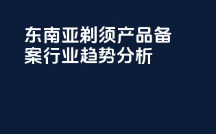 东南亚剃须产品备案行业趋势分析