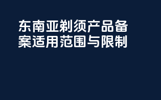 东南亚剃须产品备案适用范围与限制