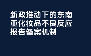 新政推动下的东南亚化妆品不良反应报告备案机制