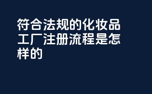 符合法规的化妆品工厂注册流程是怎样的？