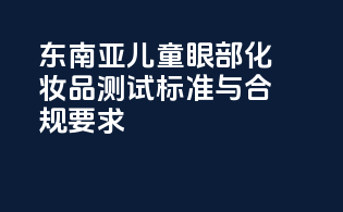 东南亚儿童眼部化妆品测试标准与合规要求