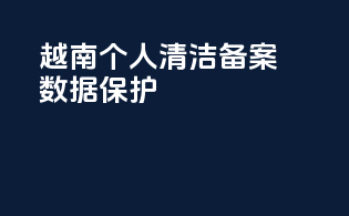 越南个人清洁备案数据保护