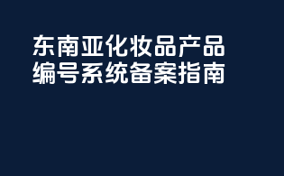 东南亚化妆品产品编号系统备案指南