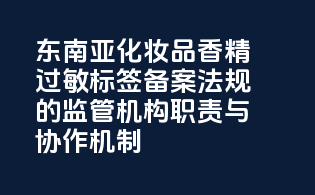 东南亚化妆品香精过敏标签备案法规的监管机构职责与协作机制
