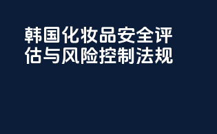 韩国化妆品安全评估与风险控制法规