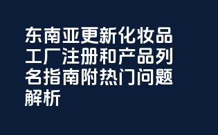 东南亚FDA更新MoCRA化妆品工厂注册和产品列名指南，附热门问题解析