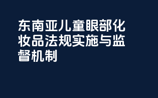 东南亚儿童眼部化妆品法规实施与监督机制