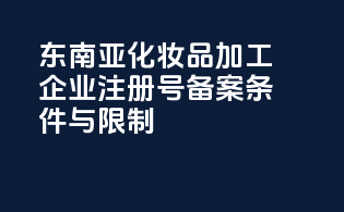 东南亚化妆品加工企业注册号备案条件与限制
