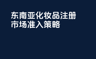 东南亚OTC化妆品注册市场准入策略