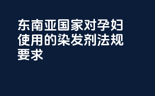 东南亚国家对孕妇使用的染发剂法规要求