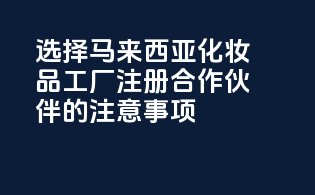 选择马来西亚化妆品工厂注册合作伙伴的注意事项